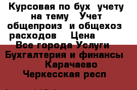 Курсовая по бух. учету на тему: “Учет общепроиз. и общехоз. расходов“ › Цена ­ 500 - Все города Услуги » Бухгалтерия и финансы   . Карачаево-Черкесская респ.